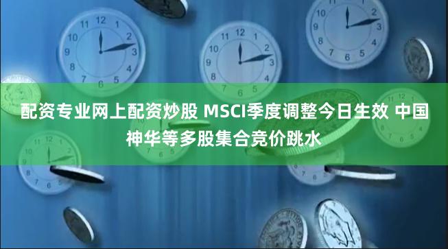 配资专业网上配资炒股 MSCI季度调整今日生效 中国神华等多股集合竞价跳水