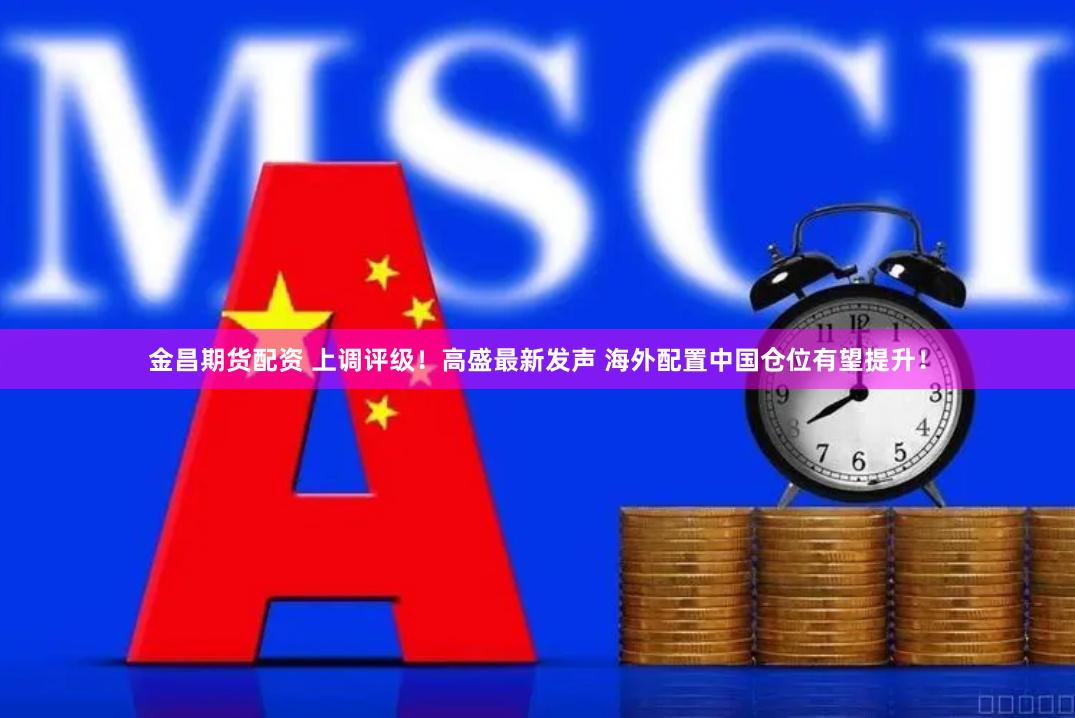 金昌期货配资 上调评级！高盛最新发声 海外配置中国仓位有望提升！