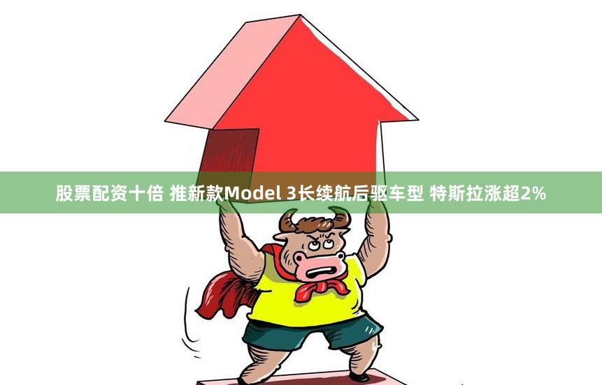 股票配资十倍 推新款Model 3长续航后驱车型 特斯拉涨超2%