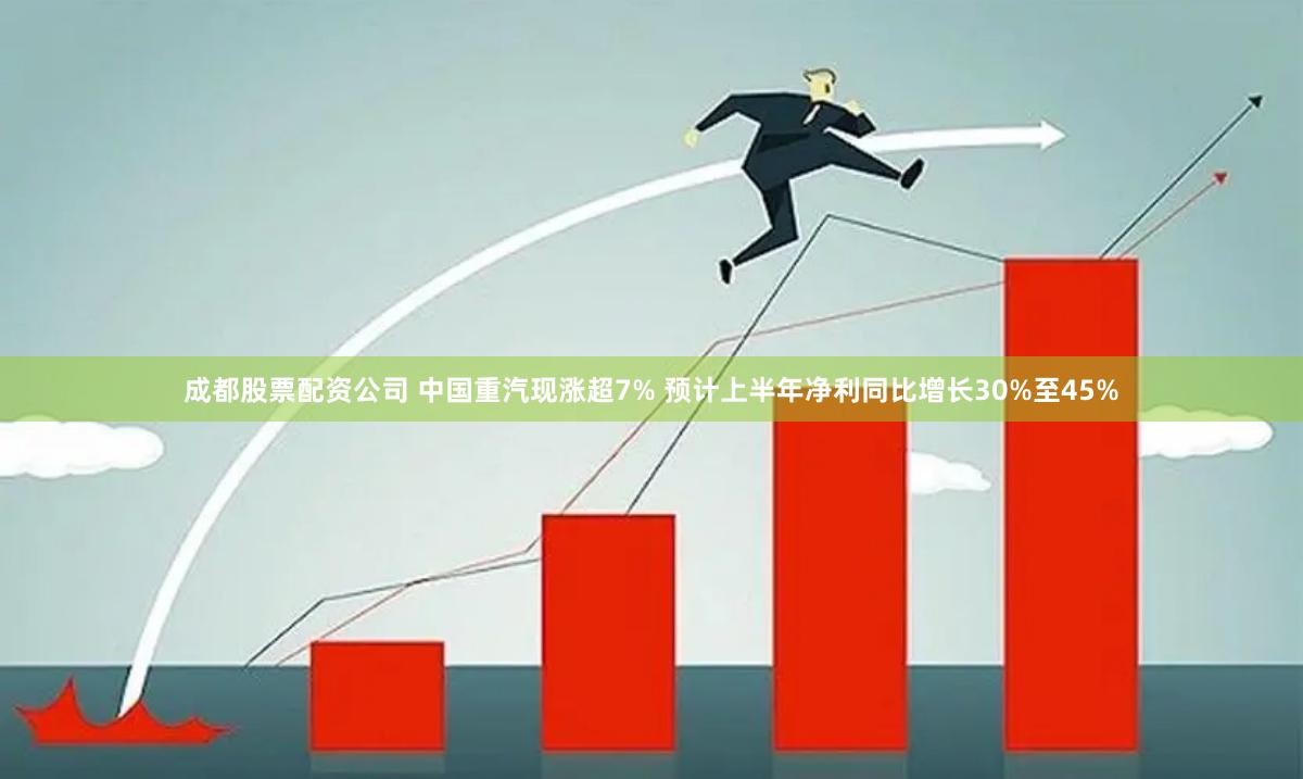 成都股票配资公司 中国重汽现涨超7% 预计上半年净利同比增长30%至45%