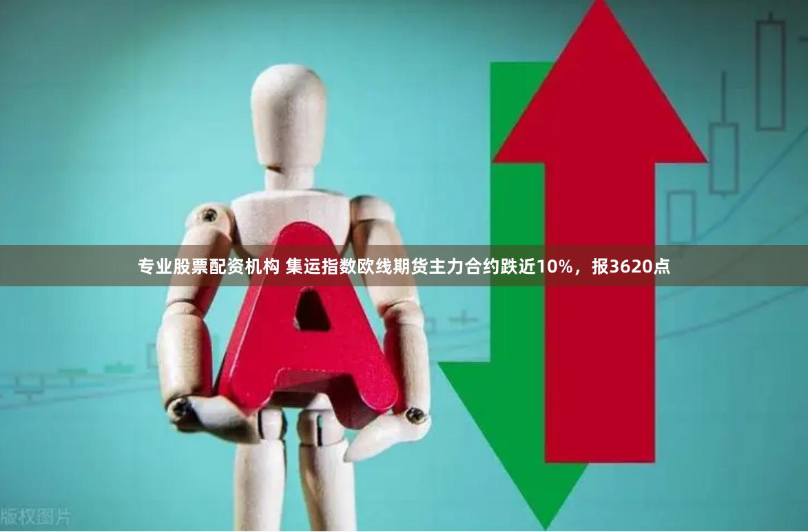 专业股票配资机构 集运指数欧线期货主力合约跌近10%，报3620点