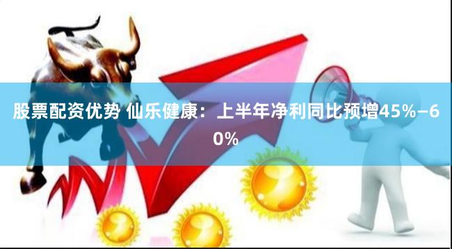 股票配资优势 仙乐健康：上半年净利同比预增45%—60%