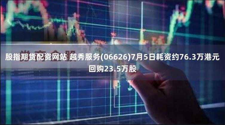 股指期货配资网站 越秀服务(06626)7月5日耗资约76.3万港元回购23.5万股