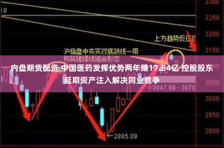 内盘期货配资 中国医药发挥优势两年赚17.84亿 控股股东延期资产注入解决同业竞争