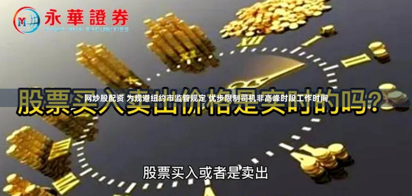 网炒股配资 为规避纽约市监管规定 优步限制司机非高峰时段工作时间