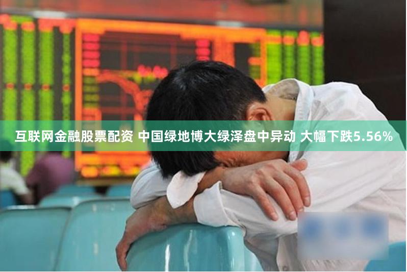 互联网金融股票配资 中国绿地博大绿泽盘中异动 大幅下跌5.56%