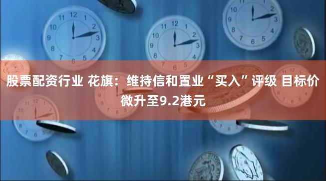 股票配资行业 花旗：维持信和置业“买入”评级 目标价微升至9.2港元