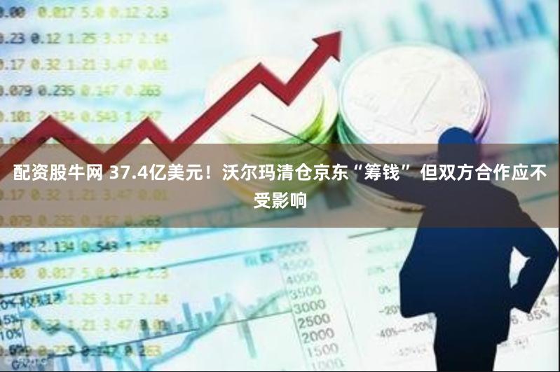 配资股牛网 37.4亿美元！沃尔玛清仓京东“筹钱” 但双方合作应不受影响