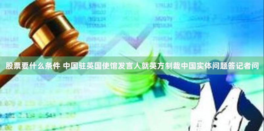 股票要什么条件 中国驻英国使馆发言人就英方制裁中国实体问题答记者问