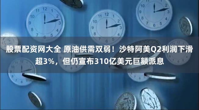 股票配资网大全 原油供需双弱！沙特阿美Q2利润下滑超3%，但仍宣布310亿美元巨额派息