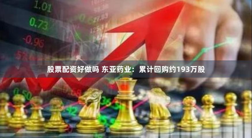 股票配资好做吗 东亚药业：累计回购约193万股