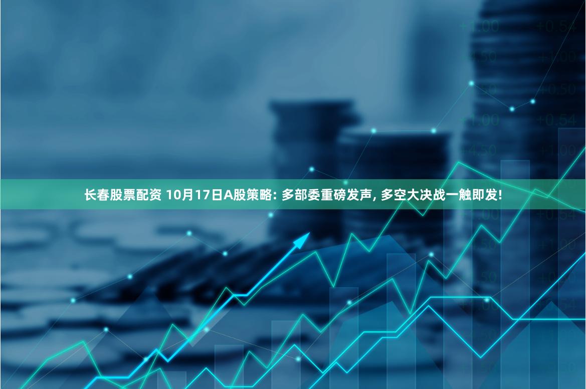 长春股票配资 10月17日A股策略: 多部委重磅发声, 多空大决战一触即发!