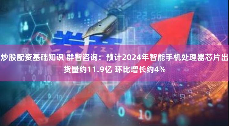 炒股配资基础知识 群智咨询：预计2024年智能手机处理器芯片出货量约11.9亿 环比增长约4%