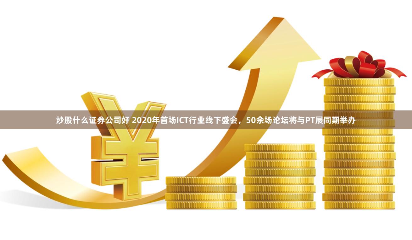 炒股什么证券公司好 2020年首场ICT行业线下盛会，50余场论坛将与PT展同期举办