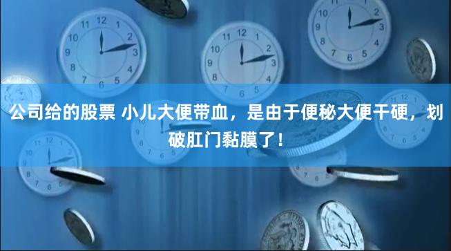 公司给的股票 小儿大便带血，是由于便秘大便干硬，划破肛门黏膜了！