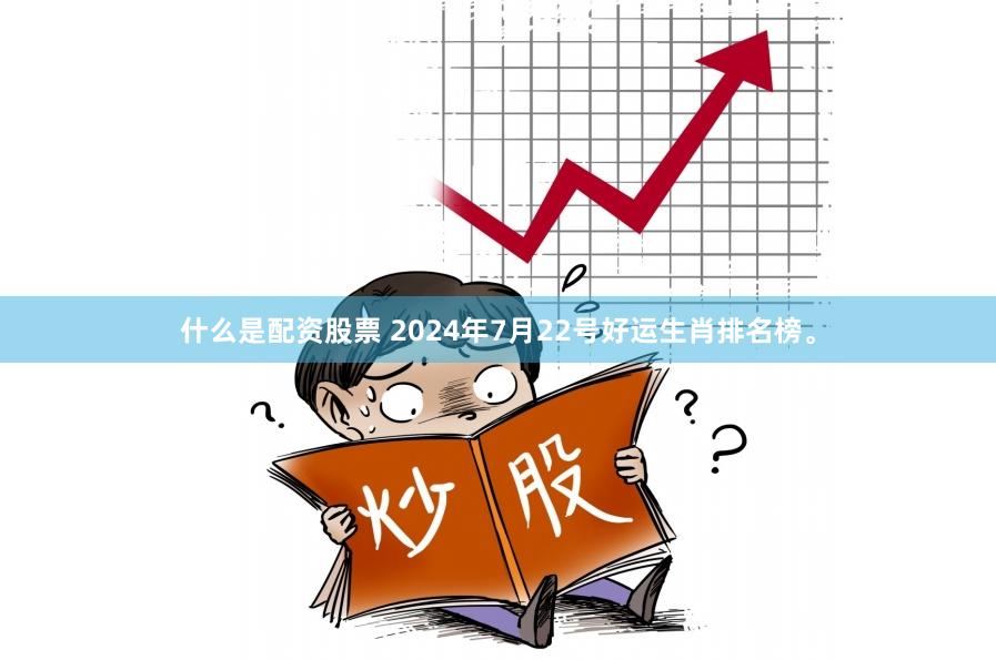 什么是配资股票 2024年7月22号好运生肖排名榜。